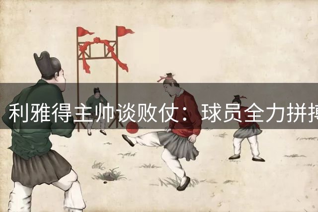 利雅得主帅谈败仗：球员全力拼搏 开局不利致憾负