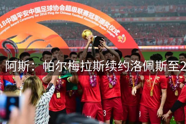 阿斯：帕尔梅拉斯续约洛佩斯至2029年，解约金高达1.8亿欧